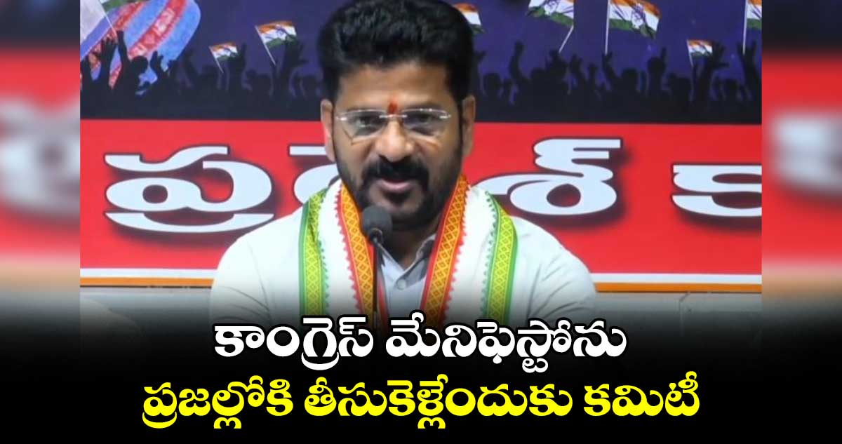 కాంగ్రెస్ మేనిఫెస్టోను ప్రజల్లోకి తీసుకెళ్లేందుకు కమిటీ :  సీఎం రేవంత్ రెడ్డి