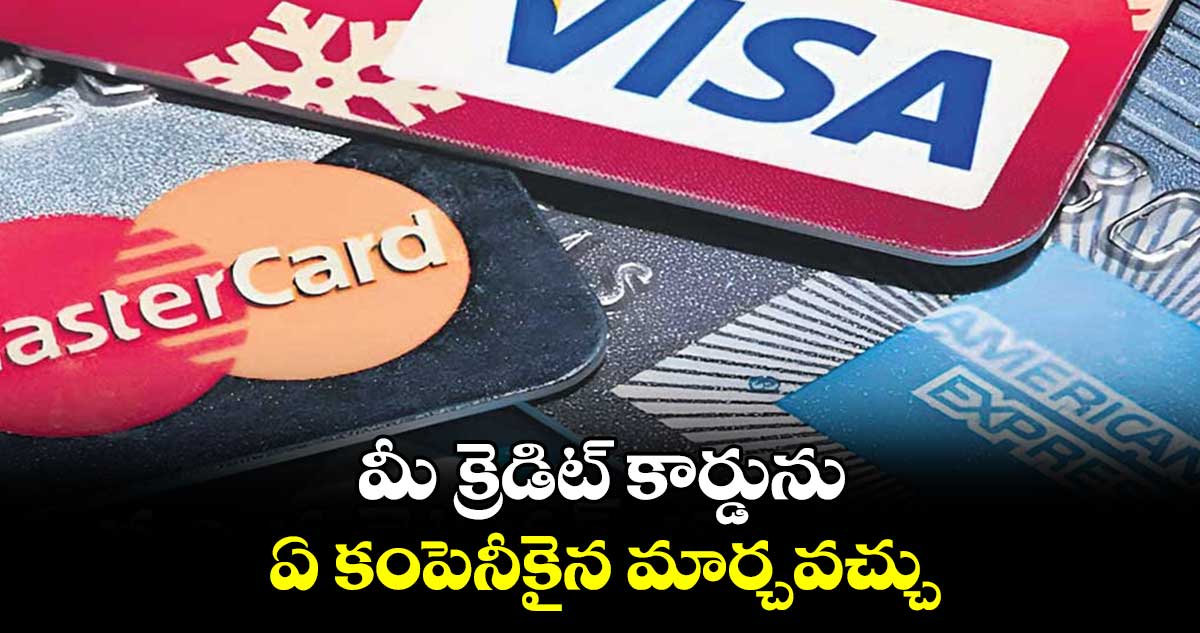 మీ క్రెడిట్ కార్డును ఏ కంపెనీకైన మార్చవచ్చు..