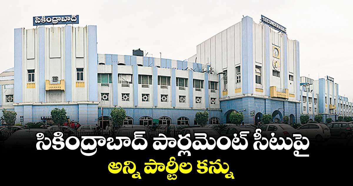 సికింద్రాబాద్​ పార్లమెంట్ సీటుపై అన్ని పార్టీల కన్ను