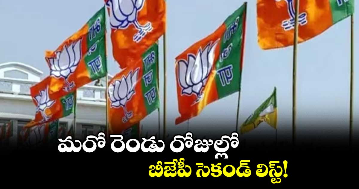 మరో రెండు రోజుల్లో బీజేపీ సెకండ్ లిస్ట్!