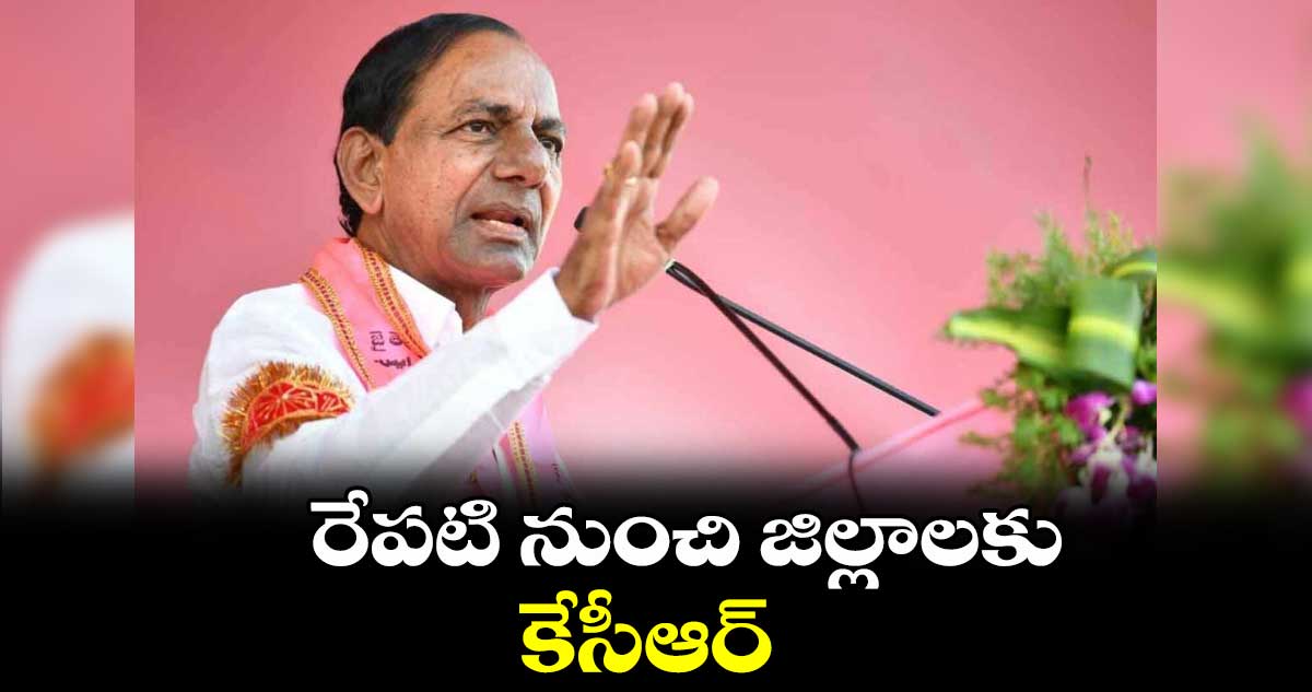 రేపటి నుంచి జిల్లాలకు కేసీఆర్