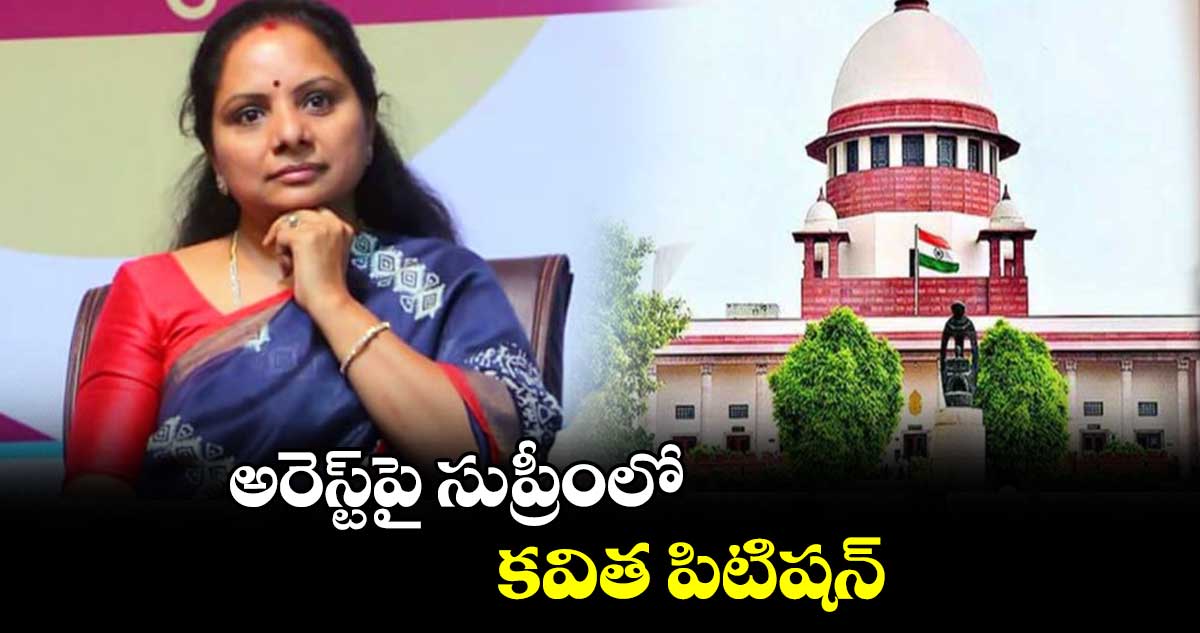 అరెస్ట్పై సుప్రీంలో కవిత పిటిషన్