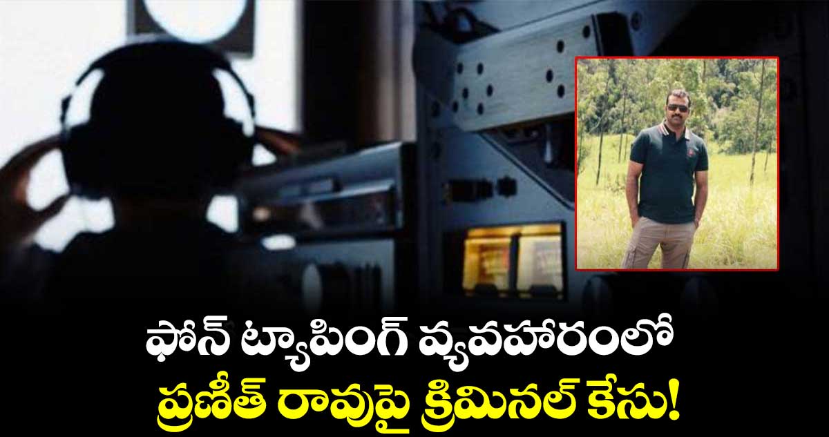 ఫోన్ ట్యాపింగ్ వ్యవహారంలో ప్రణీత్ రావుపై క్రిమినల్ కేసు! 