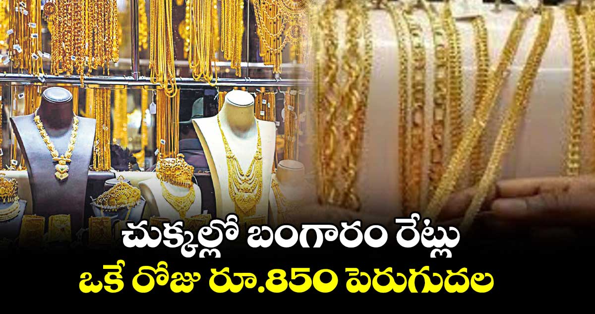 చుక్కల్లో బంగారం రేట్లు .. ఒకే రోజు రూ.850 పెరుగుదల