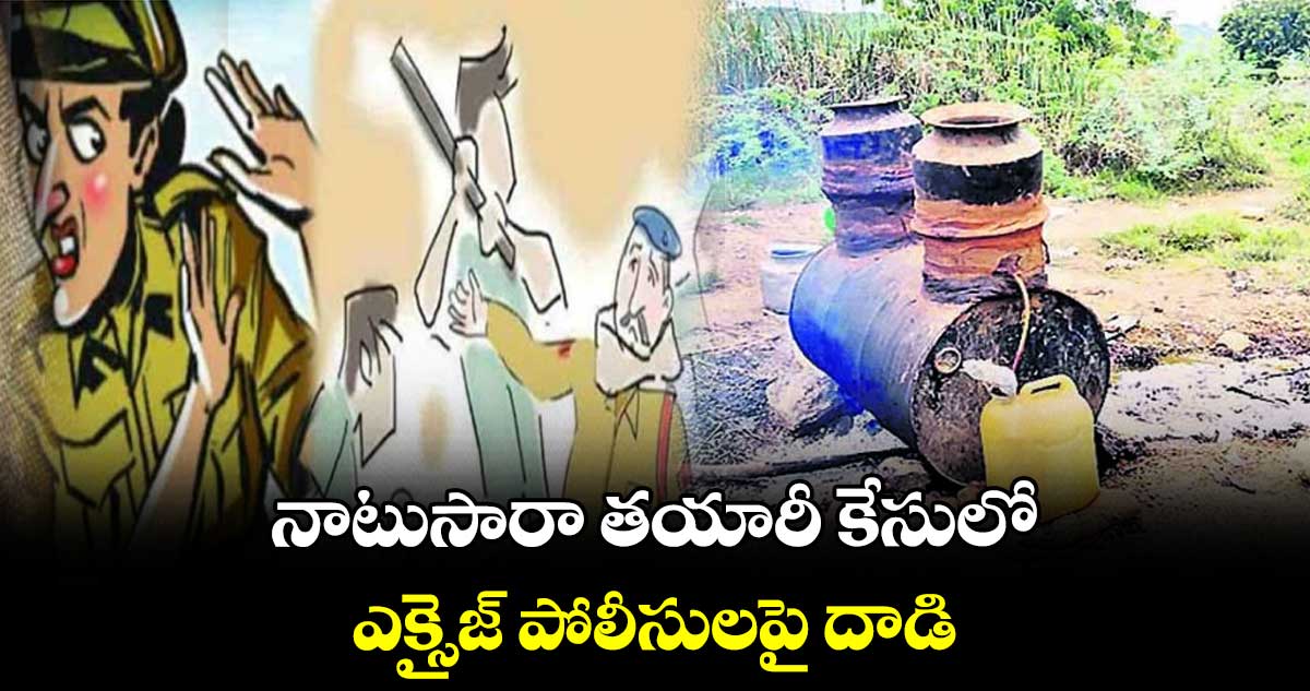 నాటుసారా తయారీ కేసులో..ఎక్సైజ్‌‌‌‌ పోలీసులపై దాడి