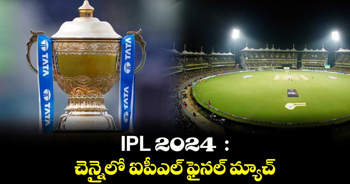 IPL 2024  : చెన్నైలో ఐపీఎల్ ఫైనల్ మ్యాచ్ 