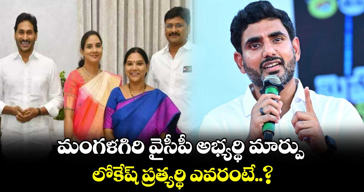 మంగళగిరి వైసీపీ అభ్యర్థి మార్పు... లోకేష్ ప్రత్యర్థి ఎవరంటే..?