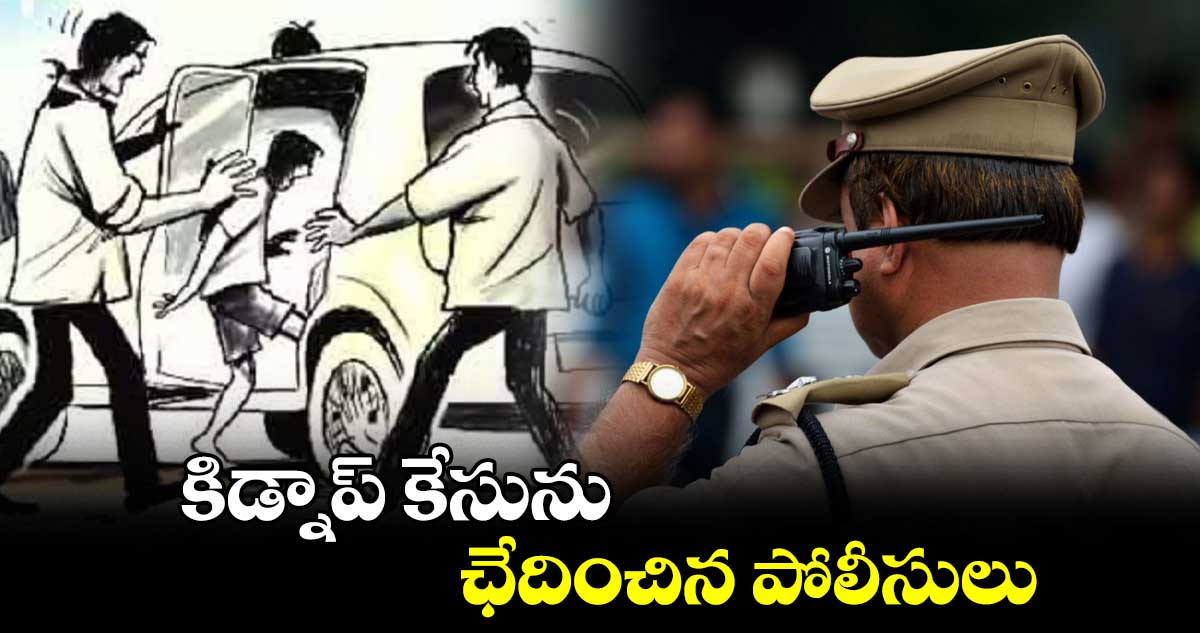 కిడ్నాప్​ కేసును ఛేదించిన పోలీసులు