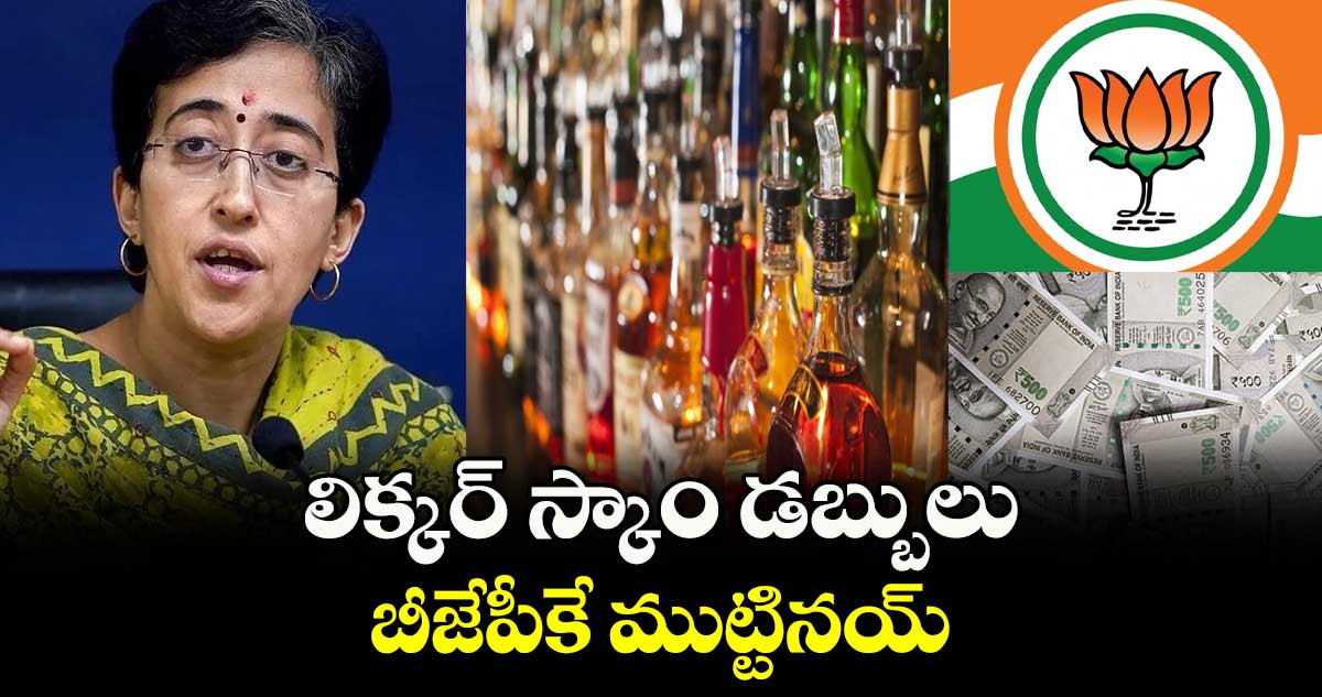 లిక్కర్ స్కాం డబ్బులు బీజేపీకే ముట్టినయ్: ఆతిశీ 