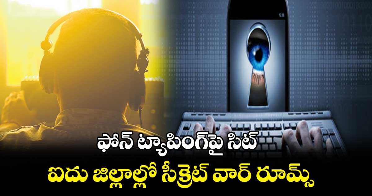 ఫోన్ ట్యాపింగ్పై సిట్ .. ఐదు జిల్లాల్లో సీక్రెట్ వార్ రూమ్స్