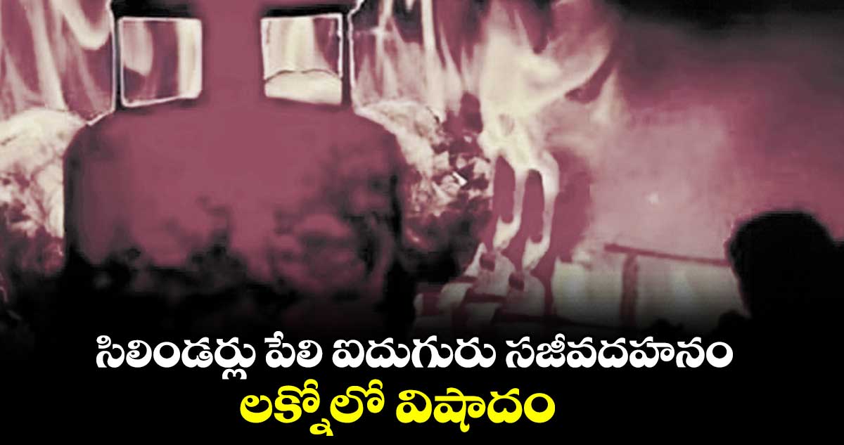 సిలిండర్లు పేలి ఐదుగురు సజీవదహనం .. లక్నోలో విషాదం