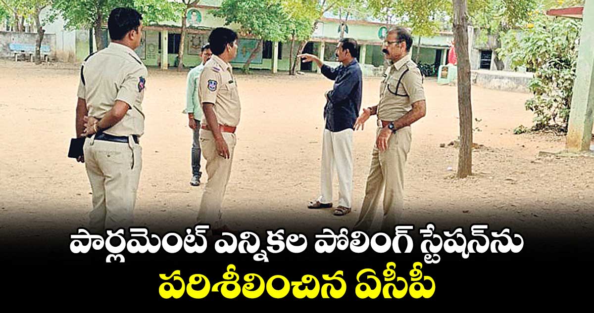 పార్లమెంట్ ఎన్నికల పోలింగ్ స్టేషన్​ను పరిశీలించిన ఏసీపీ