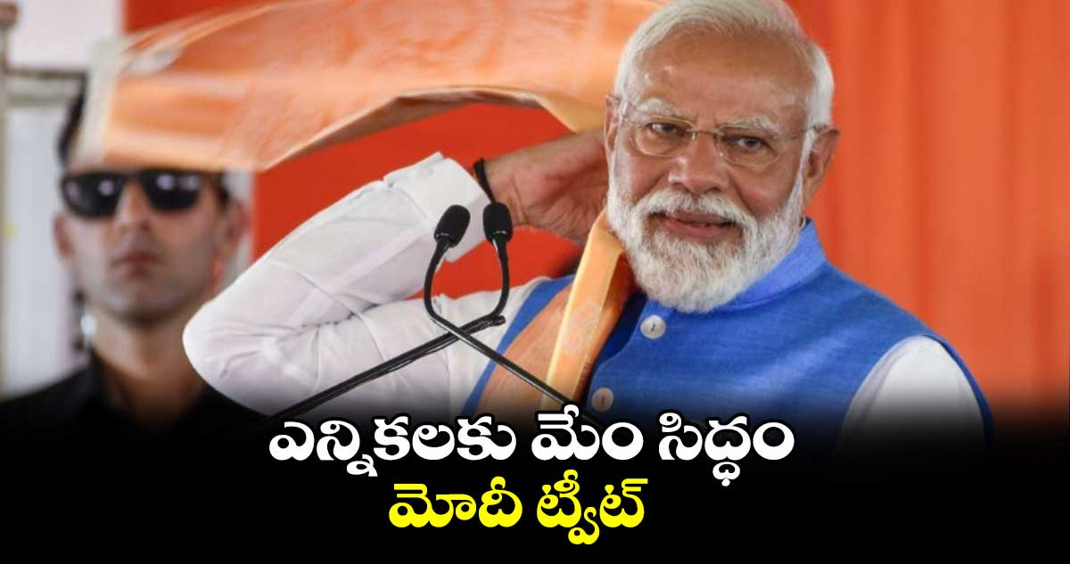 ఎన్నికలకు మేం సిద్ధం.. మోదీ ట్వీట్