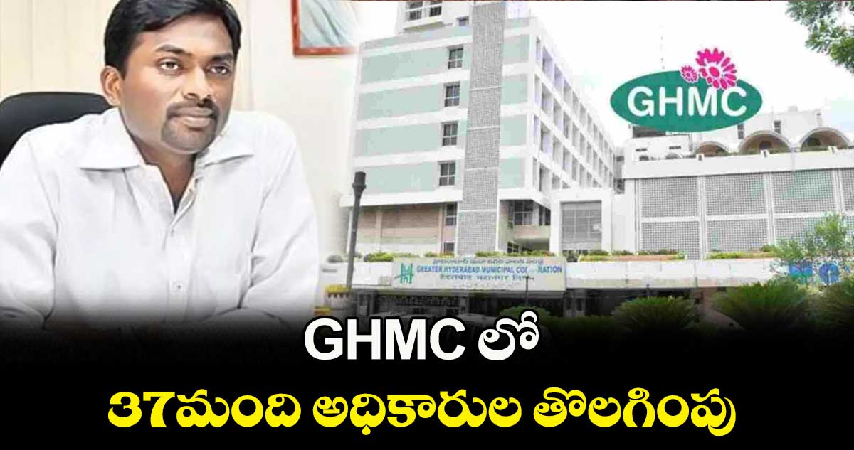 GHMC లో 37మంది అధికారుల తొలగింపు 