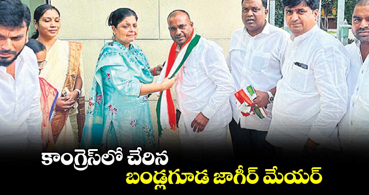 కాంగ్రెస్​లో చేరిన బండ్లగూడ జాగీర్ మేయర్‌‌