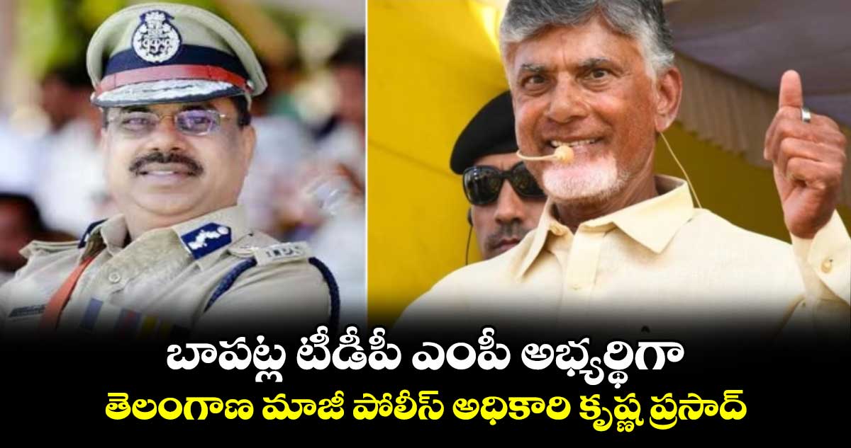 బాపట్ల టీడీపీ ఎంపీ అభ్యర్థిగా.. తెలంగాణ  మాజీ పోలీస్​ అధికారి కృష్ణ ప్రసాద్