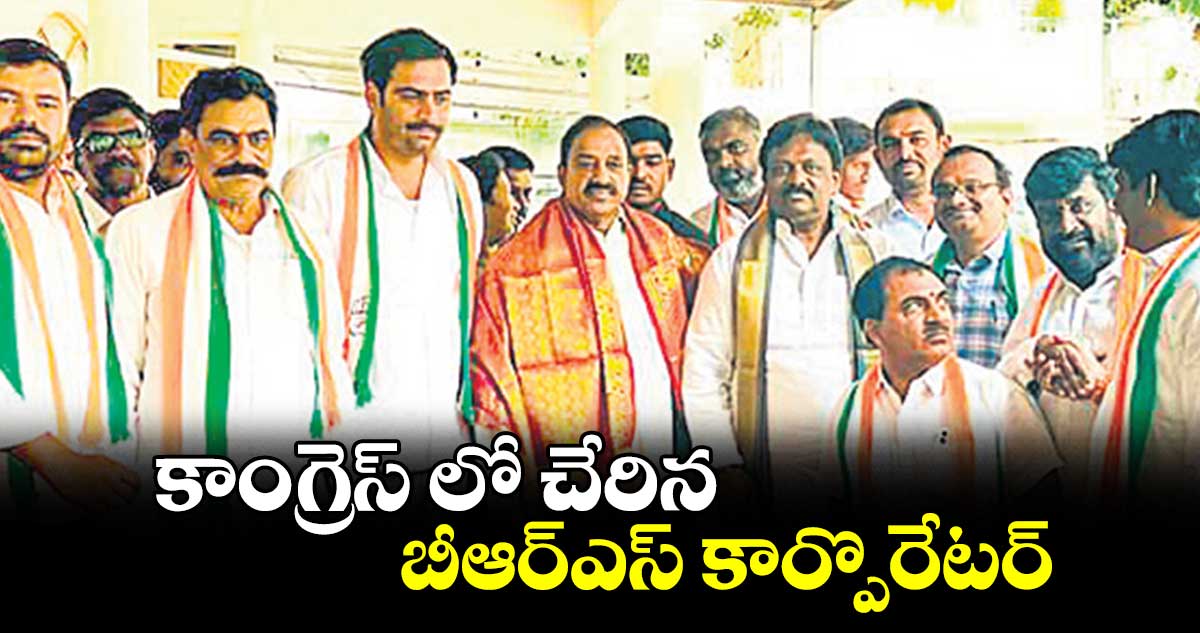 కాంగ్రెస్ లో చేరిన బీఆర్ఎస్ కార్పొరేటర్