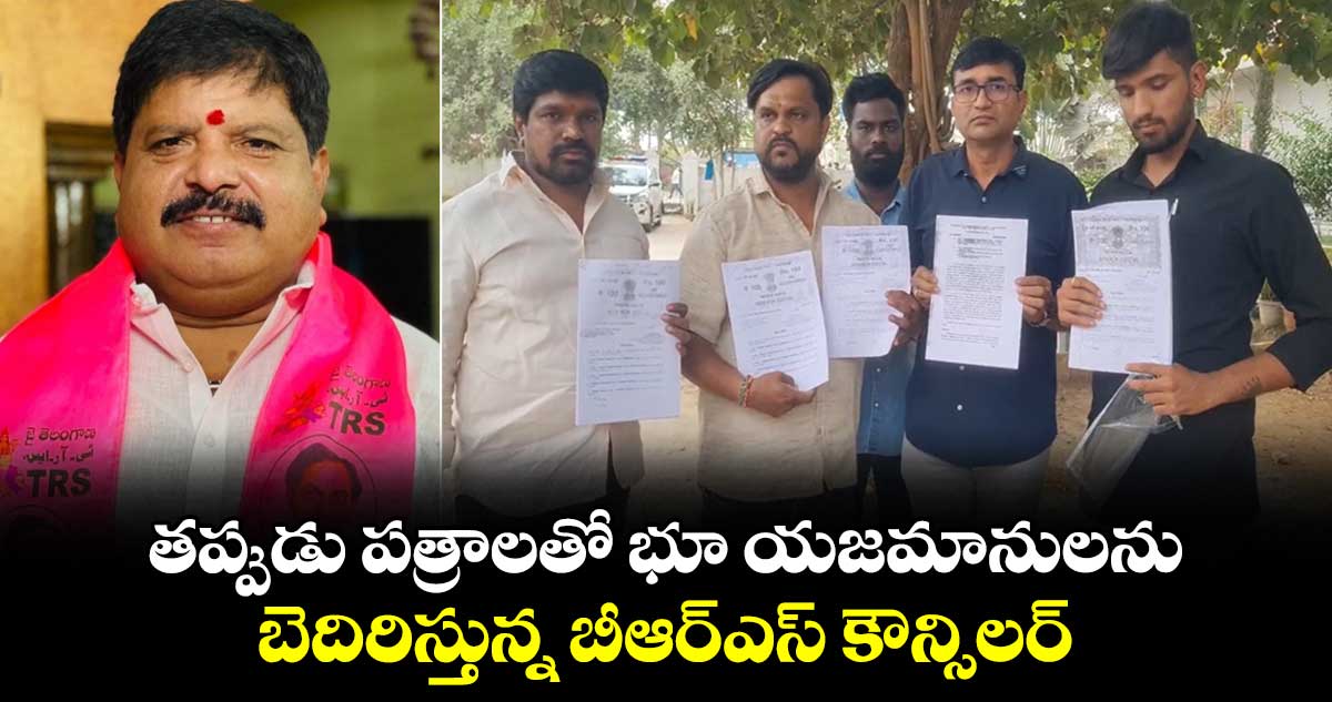 తప్పుడు పత్రాలతో భూ యజమానులను బెదిరిస్తున్న బీఆర్ఎస్ కౌన్సిలర్