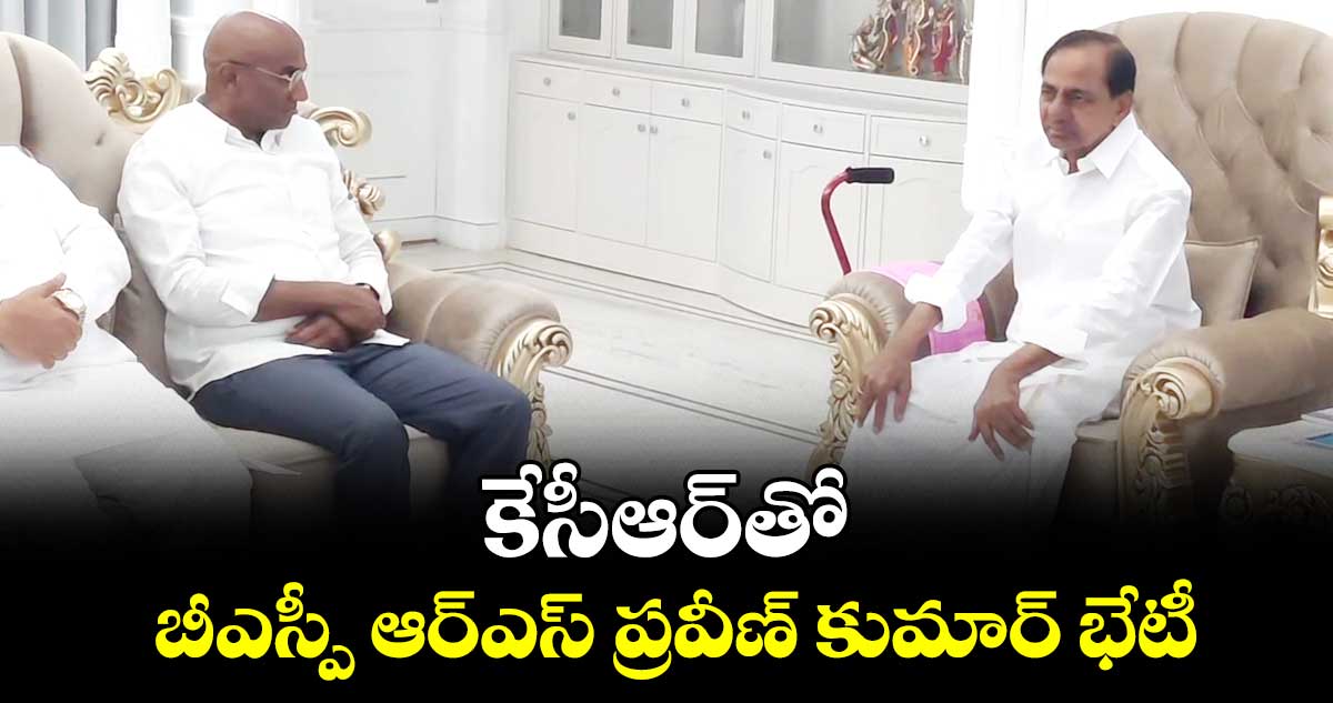 కేసీఆర్తో.. బీఎస్పీ ఆర్ఎస్ ప్రవీణ్ కుమార్ భేటీ