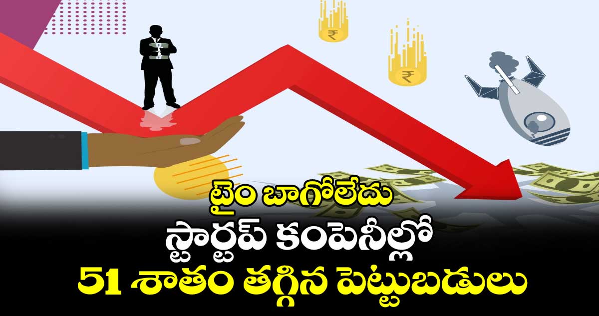 టైం బాగోలేదు : స్టార్టప్ కంపెనీల్లో 51 శాతం తగ్గిన పెట్టుబడులు..