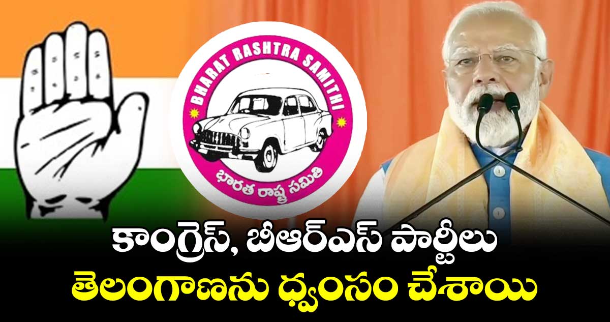 కాంగ్రెస్, బీఆర్ఎస్ పార్టీలు తెలంగాణను ధ్వంసం చేశాయి : మోదీ