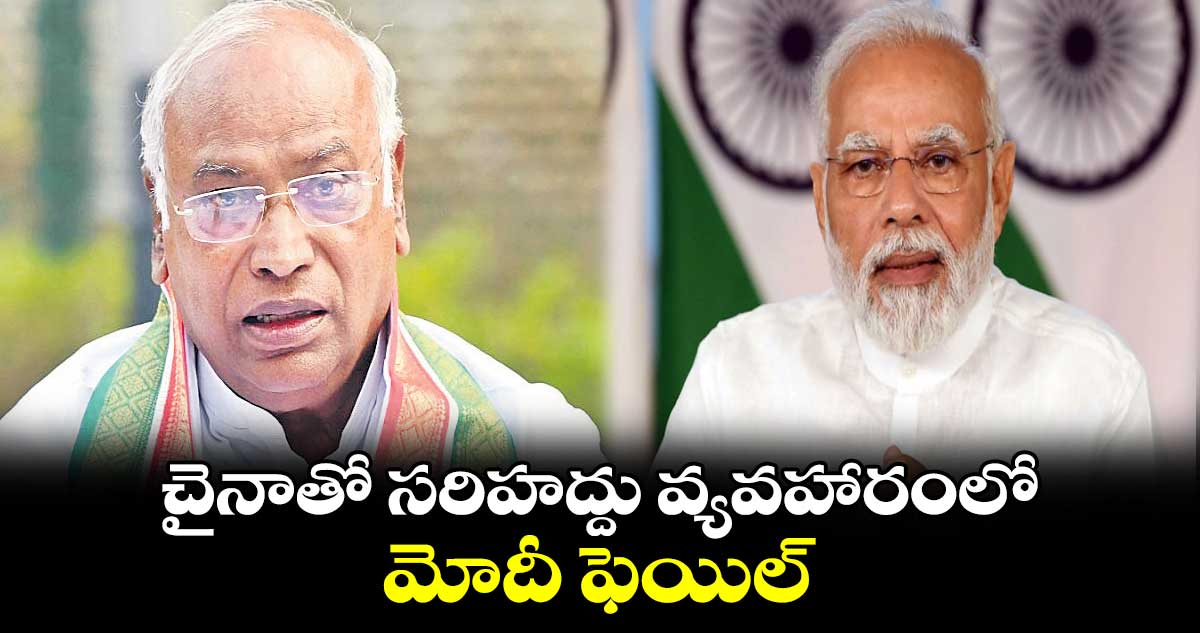 చైనాతో సరిహద్దు వ్యవహారంలో..మోదీ ఫెయిల్ : మల్లికార్జున ఖర్గే