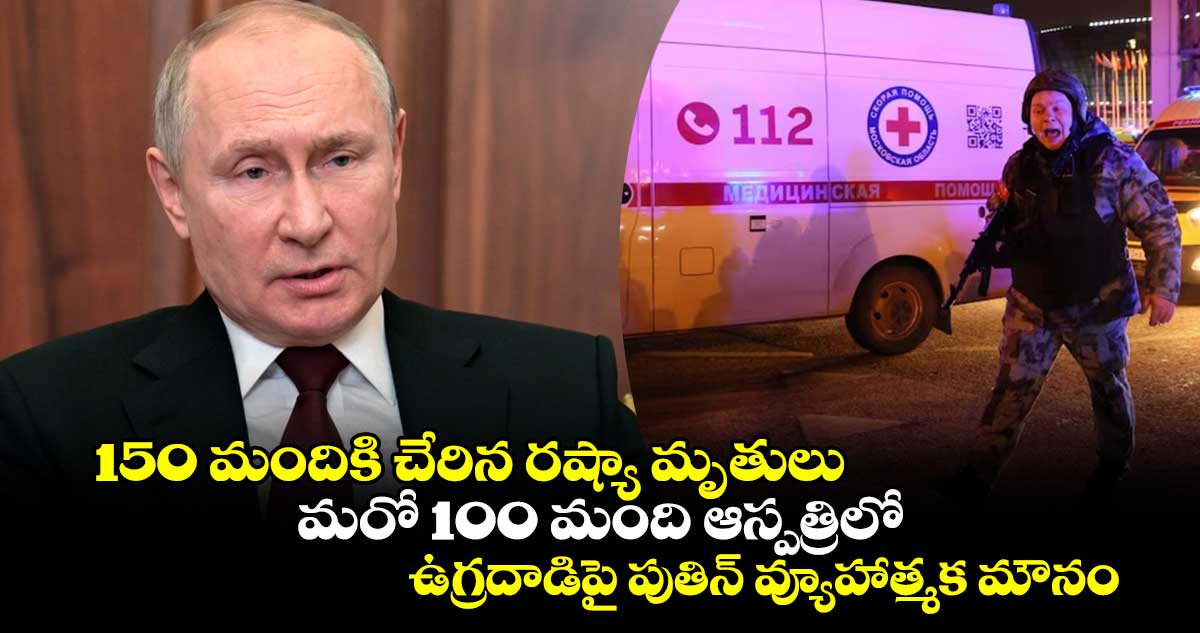 150 మందికి చేరిన రష్యా మృతులు.. మరో 100 మంది ఆస్పత్రిలో.. ఉగ్రదాడిపై పుతిన్ వ్యూహాత్మక మౌనం