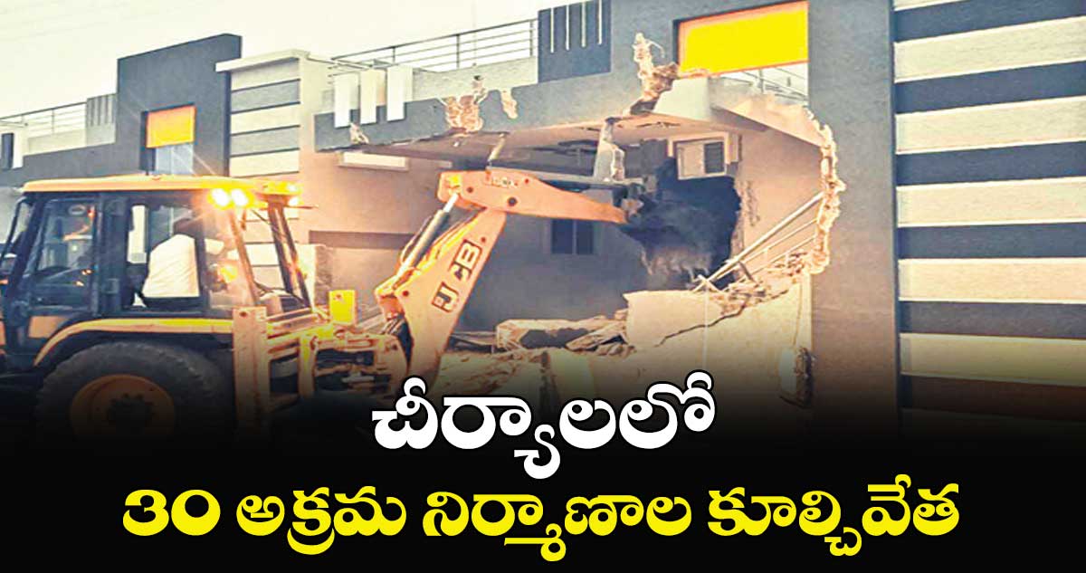 చీర్యాలలో 30 అక్రమ నిర్మాణాల కూల్చివేత