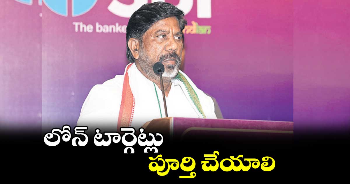 లోన్ టార్గెట్లు పూర్తి చేయాలి: భట్టి విక్రమార్క