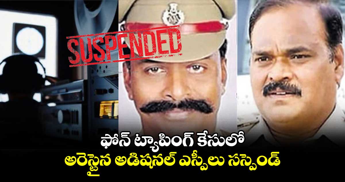 ఫోన్ ట్యాపింగ్ కేసులో అరెస్టైన అడిషనల్ ఎస్పీలు సస్పెండ్