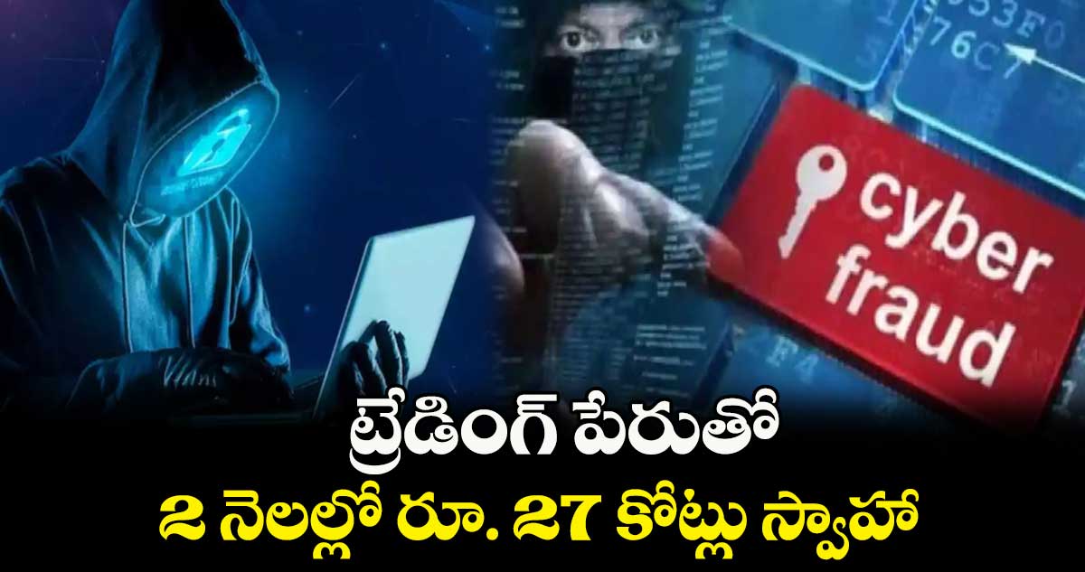 ట్రేడింగ్ పేరుతో   2  నెలల్లో రూ. 27 కోట్లు స్వాహా