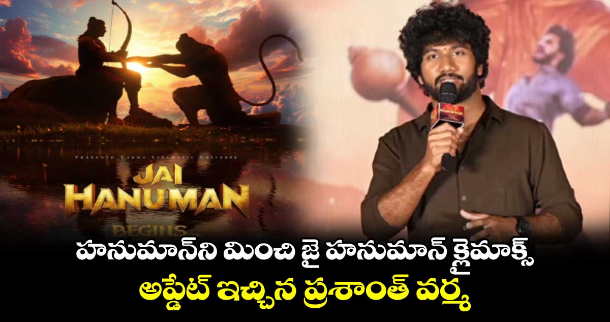 Jai HanuMan: హనుమాన్ని మించి జై హనుమాన్ క్లైమాక్స్..అప్డేట్ ఇచ్చిన ప్రశాంత్ వర్మ