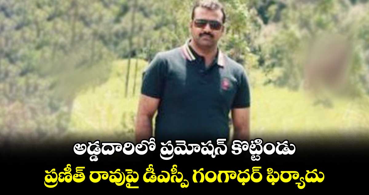 అడ్డదారిలో ప్రమోషన్ కొట్టిండు.. ప్రణీత్ రావుపై డీఎస్పీ గంగాధర్ ఫిర్యాదు