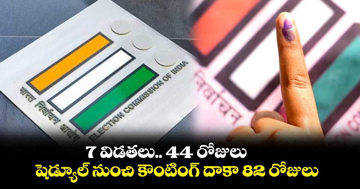 7 విడతలు.. 44 రోజులు .. షెడ్యూల్ నుంచి కౌంటింగ్ దాకా 82 రోజులు
