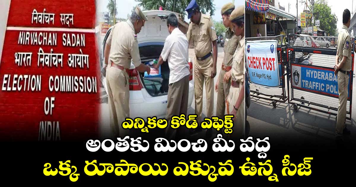 ఎన్నికల కోడ్ ఎఫెక్ట్.. అంతకు మించి మీ వద్ద ఒక్క రూపాయి ఎక్కువ ఉన్న సీజ్