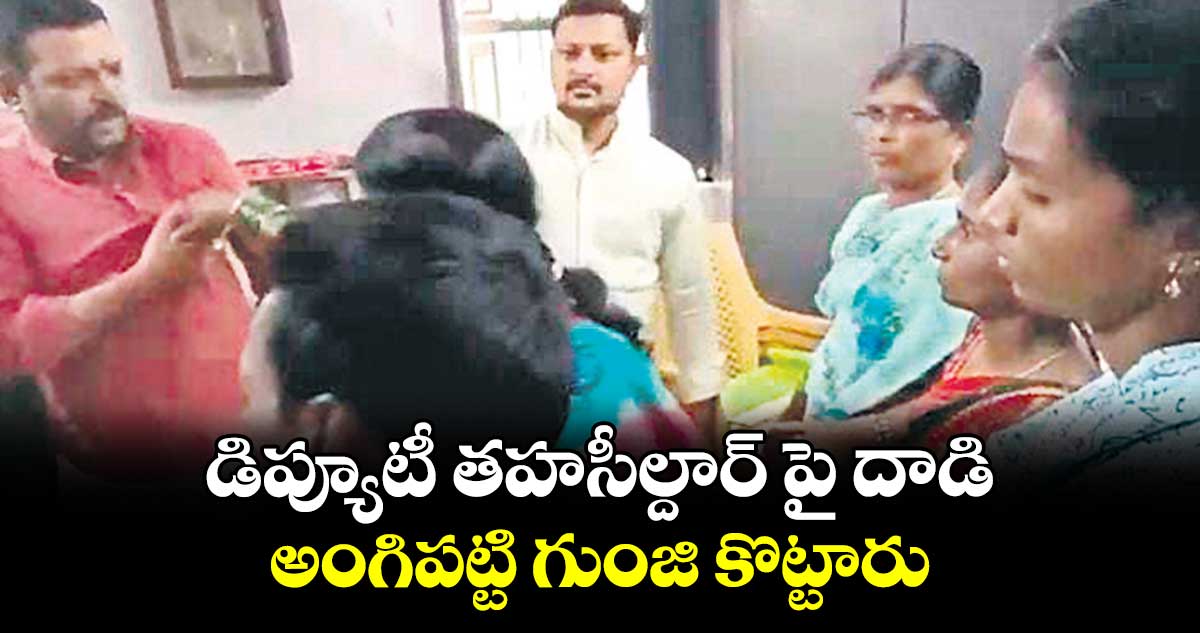 డిప్యూటీ తహసీల్దార్‌‌‌‌ పై దాడి.. అంగిపట్టి గుంజి కొట్టారు