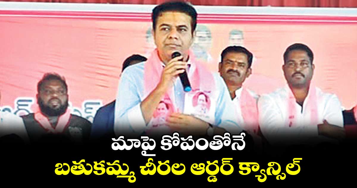 మాపై కోపంతోనే బతుకమ్మ చీరల ఆర్డర్ క్యాన్సిల్:మాజీ మంత్రి కేటీఆర్​