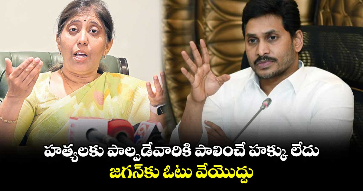 హత్యలకు పాల్పడేవారికి పాలించే హక్కు లేదు..జగన్​కు ఓటు వేయొద్దు : సునీత