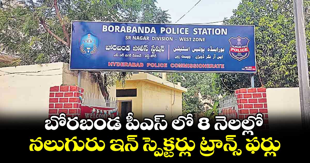 బోరబండ పీఎస్ లో 8 నెలల్లో నలుగురు ఇన్ స్పెక్టర్లు ట్రాన్స్ ఫర్లు