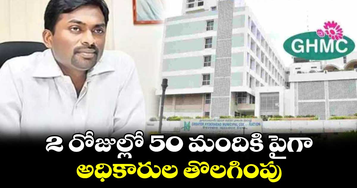 GHMC: 2 రోజుల్లో 50 మందికి పైగా అధికారుల తొలగింపు