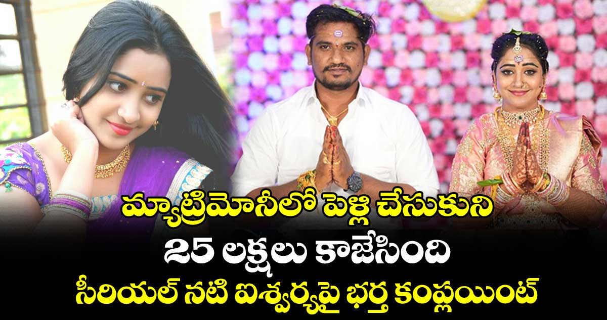 మ్యాట్రిమోనీలో పెళ్లి చేసుకుని.. 25 లక్షలు కాజేసింది : సీరియల్ నటి ఐశ్వర్యపై భర్త కంప్లయింట్