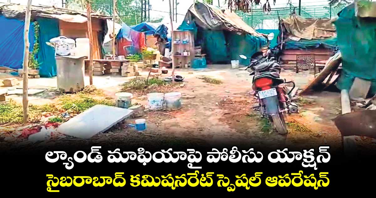 ల్యాండ్ మాఫియాపై పోలీసు యాక్షన్..సైబరాబాద్‌‌‌‌ కమిషనరేట్ స్పెషల్ ఆపరేషన్ 