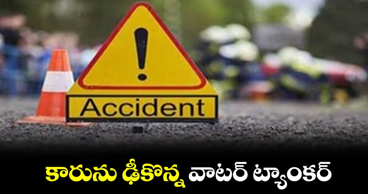 కారును ఢీకొన్న వాటర్​ ట్యాంకర్​