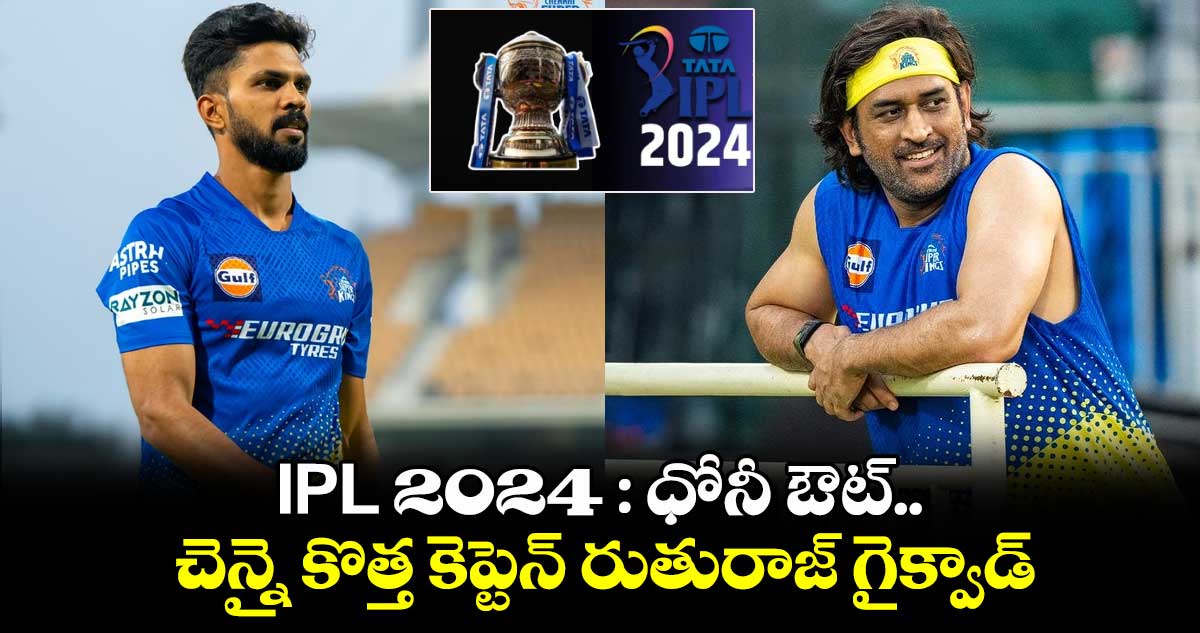 IPL 2024 : ధోనీ ఔట్.. చెన్నై కొత్త కెప్టెన్ రుతురాజ్ గైక్వాడ్