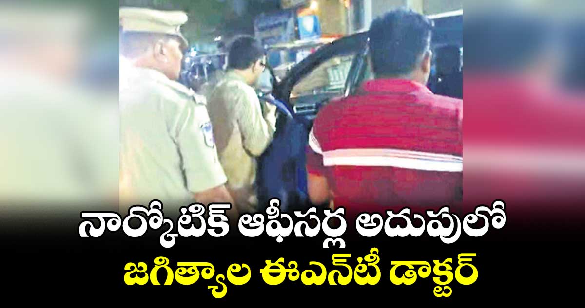 నార్కోటిక్‌‌‌‌ ఆఫీసర్ల అదుపులో జగిత్యాల ఈఎన్‌‌‌‌టీ డాక్టర్‌‌‌‌