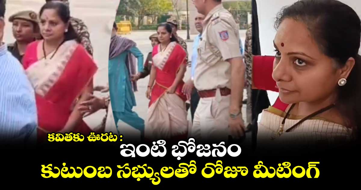 కవితకు ఊరట : ఇంటి భోజనం.. కుటుంబ సభ్యులతో రోజూ మీటింగ్