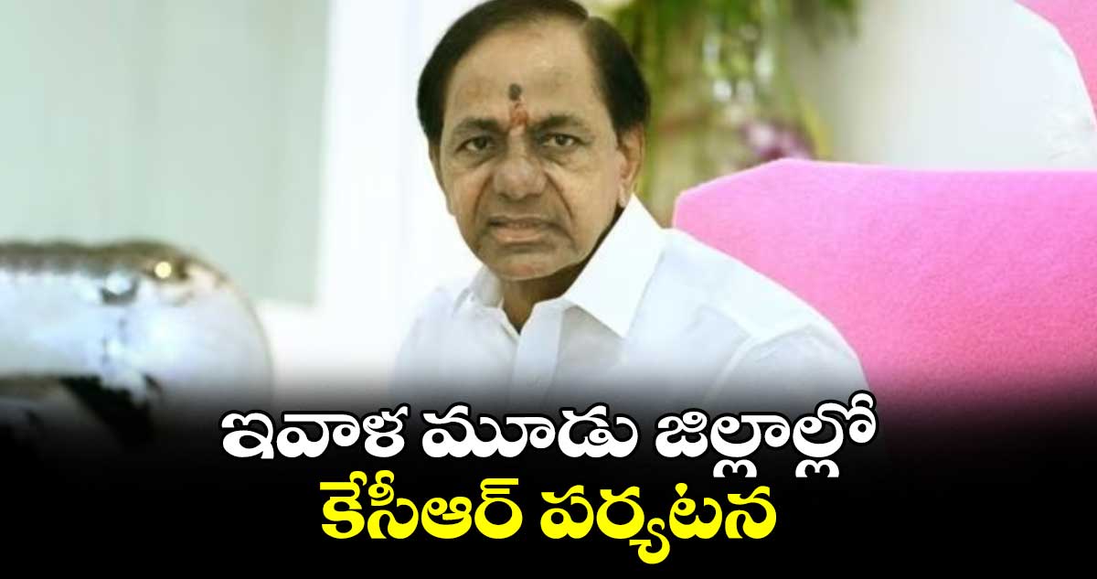 ఇవాళ మూడు జిల్లాల్లో కేసీఆర్ పర్యటన