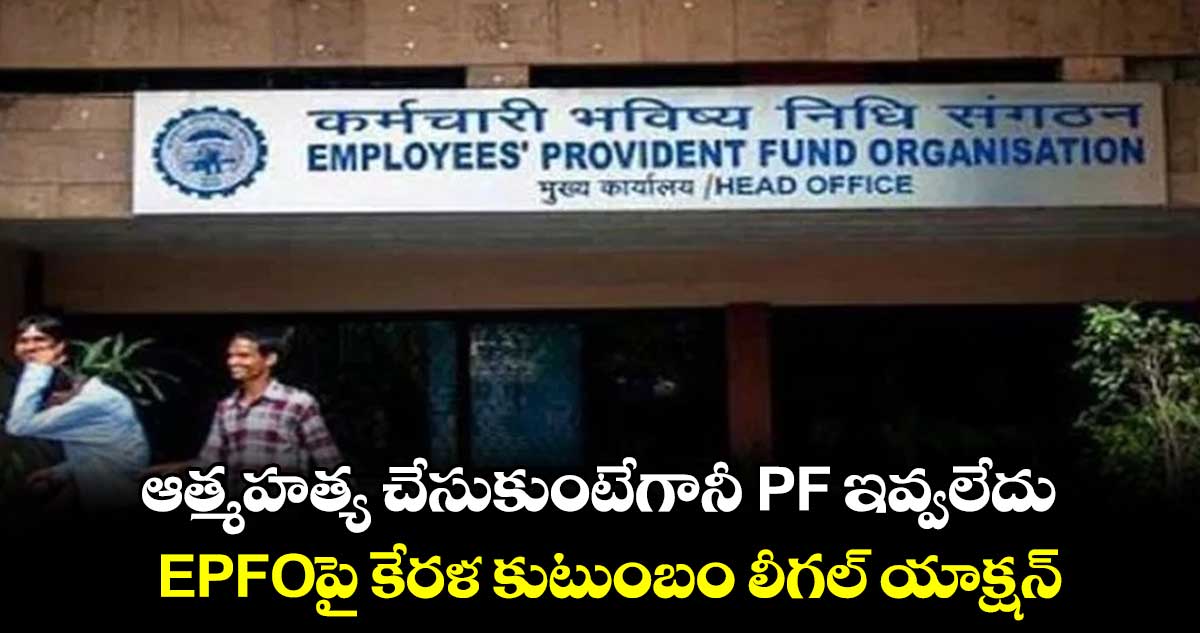 ఆత్మహత్య చేసుకుంటేగానీ PF ఇవ్వలేదు.. EPFOపై కేరళ కుటుంబం లీగల్ యాక్షన్