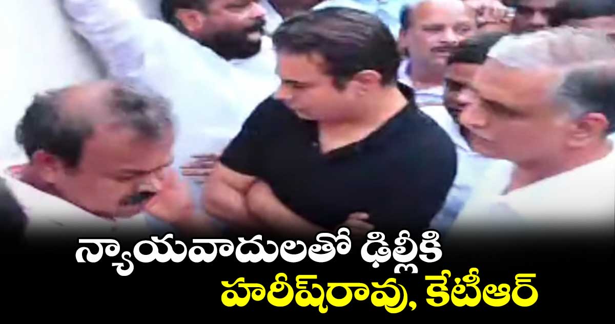 న్యాయవాదులతో ఢిల్లీకి హరీష్రావు, కేటీఆర్