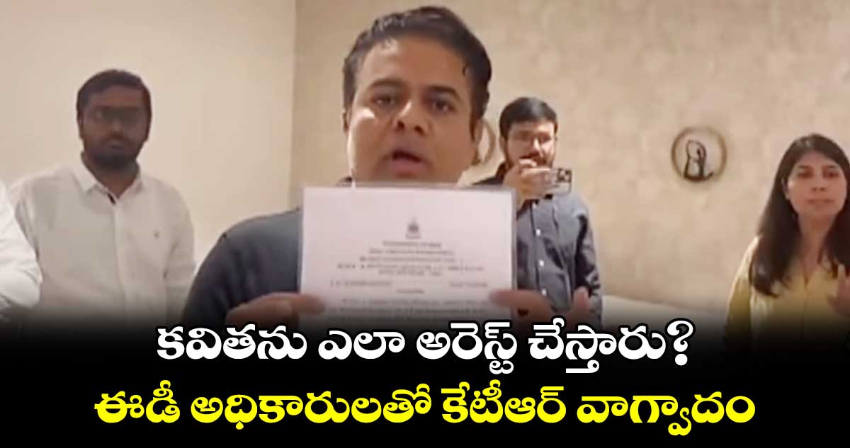 కవితను ఎలా అరెస్ట్ చేస్తారు? ఈడీ అధికారులతో కేటీఆర్ వాగ్వాదం
